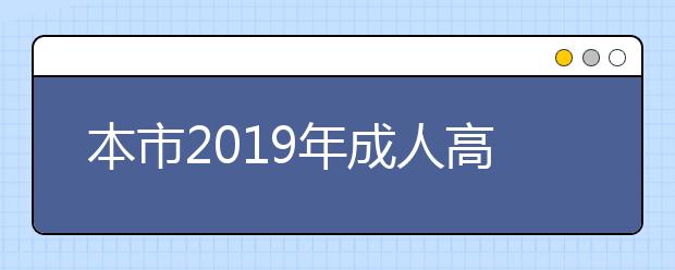 本市2019年成人高校招生高起专批次录取工作结束16日起填报征集志愿