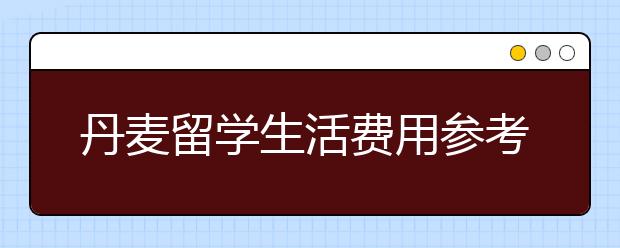 丹麦留学生活费用参考