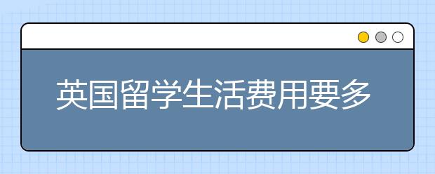 英国留学生活费用要多少？