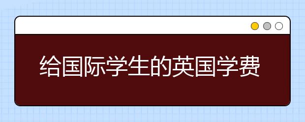 给国际学生的英国学费和签证指南