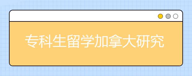 专科生留学加拿大研究生的条件有哪些？