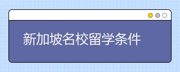 新加坡名校留学条件 去新加坡留学申请要准备哪些东西