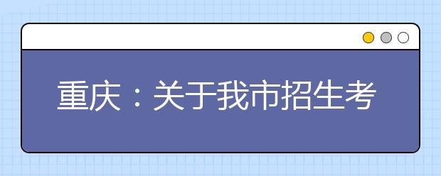 重庆：关于我市招生考试近期工作的通告