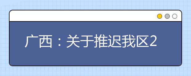 广西：关于推迟我区2020年普通高考外语口试时间的通知