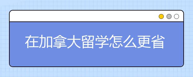 在加拿大留学怎么更省钱