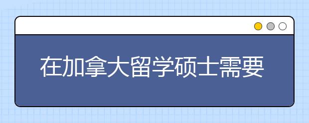 在加拿大留学硕士需要多少费用