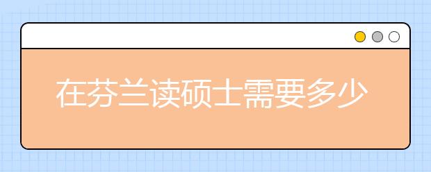 在芬兰读硕士需要多少费用