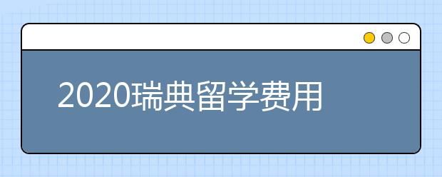 2020瑞典留学费用清单 自费瑞典留学一年要多少钱