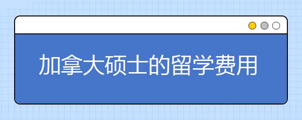 加拿大硕士的留学费用情况