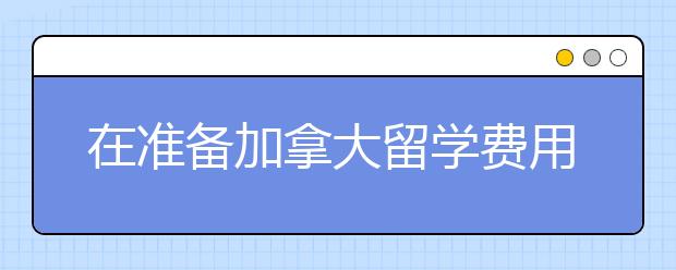 在准备加拿大留学费用时要注意什么