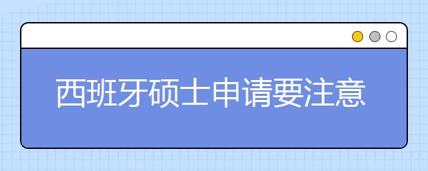 西班牙硕士申请要注意的事项