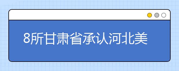 8所甘肃省承认河北美术统考院校录取信息汇总