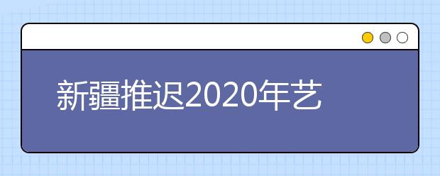 新疆推迟2020年艺术类专业校考的公告