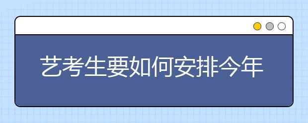 艺考生要如何安排今年的校考？