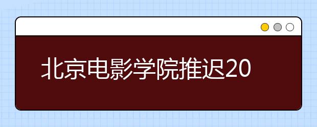 北京电影学院推迟2020年本科、高职招生专业考试