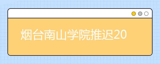 烟台南山学院推迟2020年艺术类校考缴费时间的通知