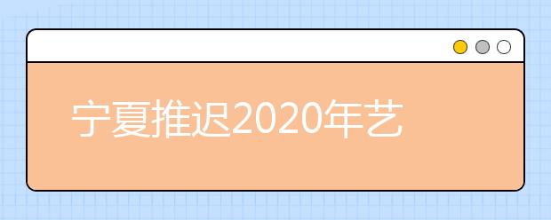 宁夏推迟2020年艺术类专业校考公告