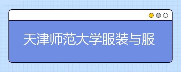 天津师范大学服装与服饰设计专业获批省级一流本科专业建设点