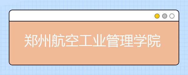 郑州航空工业管理学院推迟2020年湖南和山东考点播音校考