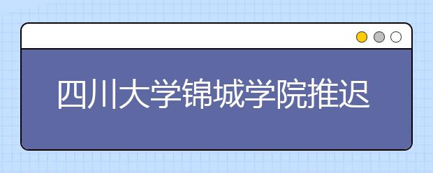 四川大学锦城学院推迟2020年校内考点艺术类专业校考