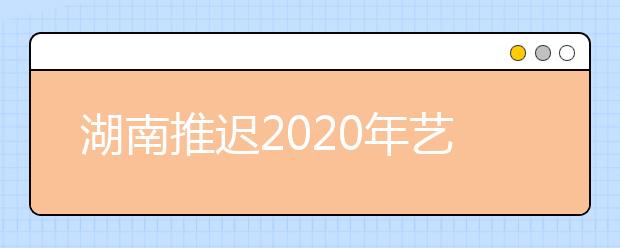 湖南推迟2020年艺术类专业校考公告