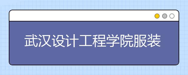 武汉设计工程学院服装与服饰设计专业获批省级一流本科专业建设点