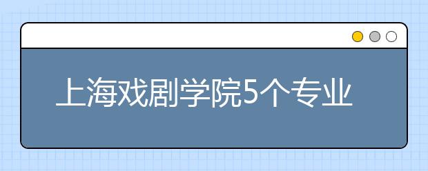 上海戏剧学院5个专业获批国家级和省级一流本科专业建设点