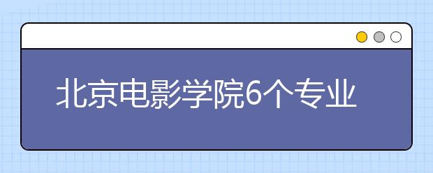 北京电影学院6个专业获批国家级和省级一流本科专业建设点