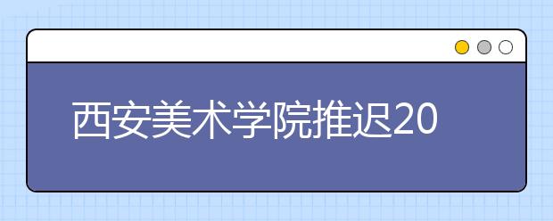 西安美术学院推迟2020年艺术类校考时间