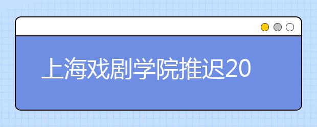 上海戏剧学院推迟2020年艺术类校考时间