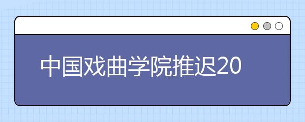 中国戏曲学院推迟2020年艺术类校考时间