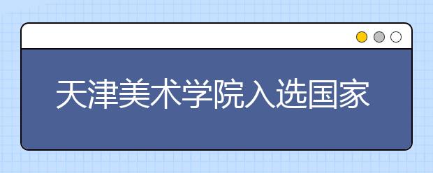 天津美术学院入选国家级一流本科专业建设点（3个专业）