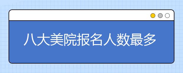 八大美院报名人数最多，竞争最大的是哪所院校？