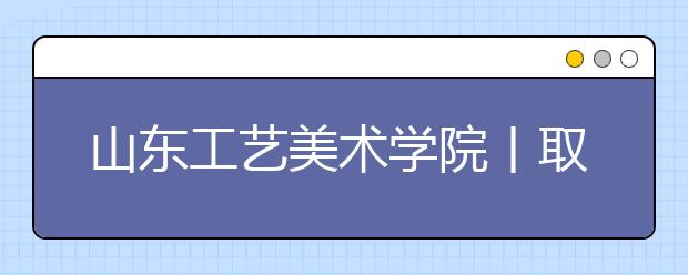 山东工艺美术学院丨取消天津、武汉、太原、黑龙江4考点