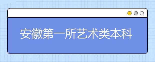 安徽第一所艺术类本科高校――安徽艺术学院揭牌