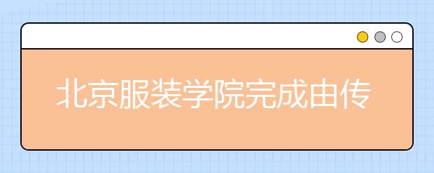 北京服装学院完成由传统工科院校向艺术类院校的转型