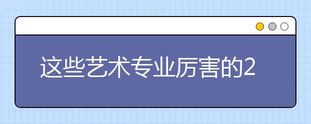 这些艺术专业厉害的211院校,你知道吗？