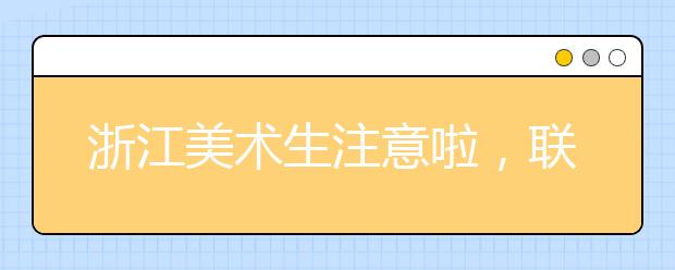 浙江美术生注意啦，联考可以打印准考证啦！