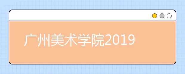 广州美术学院2019年普通本科录取通知书寄发通知