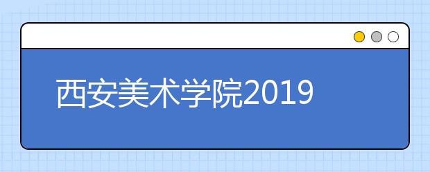 西安美术学院2019年美术学类、设计学类及艺术史论专业及招考方向志愿填报须知