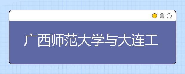 广西师范大学与大连工业大学哪个实力更强？