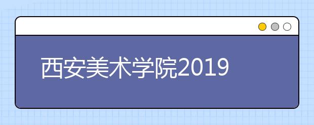 西安美术学院2019年美术学类、设计学类仍按照专业进行招生