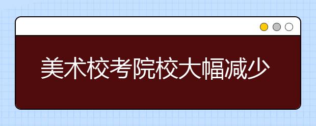 美术校考院校大幅减少2020年美术高考怎么考?