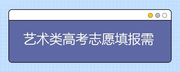 艺术类高考志愿填报需要注意什么？