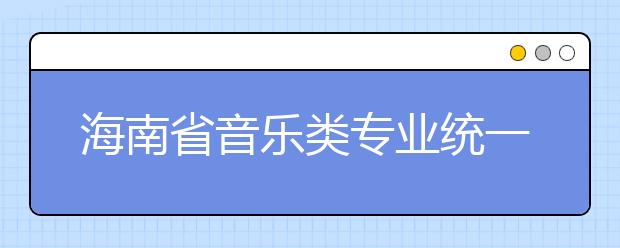 海南省音乐类专业统一考试说明（试行）