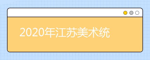 2020年江苏美术统考考试说明（美术统考大纲）