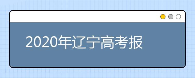 2020年辽宁高考报名时间和政策（含艺术类）