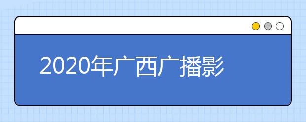 2020年广西广播影视编导类统考专业考试大纲与说明