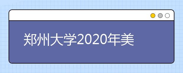 郑州大学2020年美术类专业招生简章