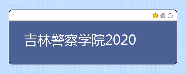 吉林警察学院2020年艺术类专业招生简章